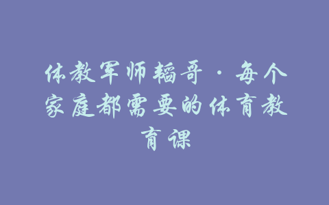 体教军师韬哥·每个家庭都需要的体育教育课-吾爱学吧