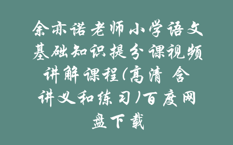 余亦诺老师小学语文基础知识提分课视频讲解课程(高清 含讲义和练习)百度网盘下载-吾爱学吧