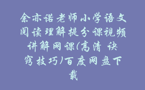 余亦诺老师小学语文阅读理解提分课视频讲解网课(高清 诀窍技巧)百度网盘下载-吾爱学吧