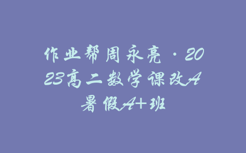 作业帮周永亮·2023高二数学课改A暑假A+班-吾爱学吧