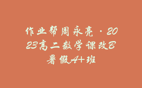 作业帮周永亮·2023高二数学课改B暑假A+班-吾爱学吧