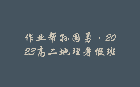 作业帮孙国勇·2023高二地理暑假班-吾爱学吧