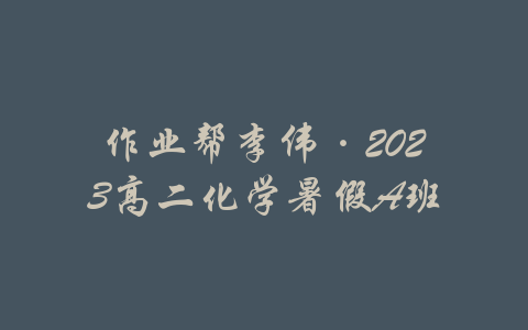 作业帮李伟·2023高二化学暑假A班-吾爱学吧