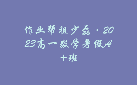 作业帮祖少磊·2023高一数学暑假A+班-吾爱学吧