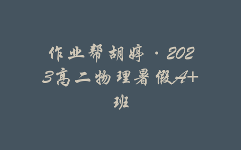 作业帮胡婷·2023高二物理暑假A+班-吾爱学吧