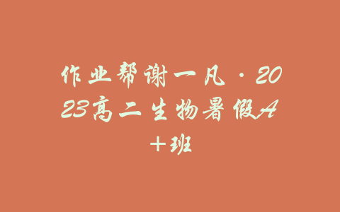 作业帮谢一凡·2023高二生物暑假A+班-吾爱学吧