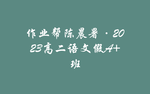 作业帮陈晨暑·2023高二语文假A+班-吾爱学吧