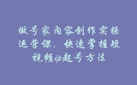 做号家内容创作实操运营课，快速掌握短视频ip起号方法-吾爱学吧