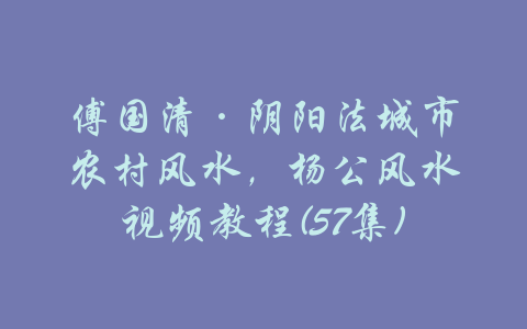 傅国清·阴阳法城市农村风水，杨公风水视频教程(57集)-吾爱学吧