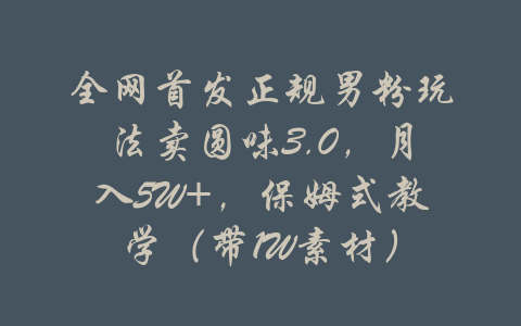 全网首发正规男粉玩法卖圆味3.0，月入5W+，保姆式教学（带1W素材）-吾爱学吧