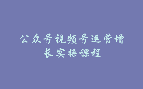 公众号视频号运营增长实操课程-吾爱学吧