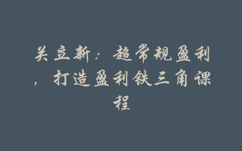 关立新：超常规盈利，打造盈利铁三角课程-吾爱学吧