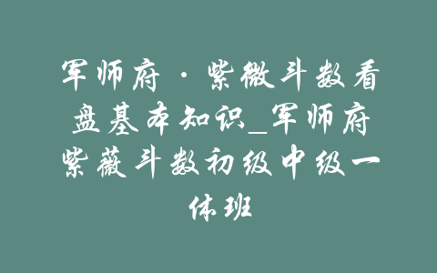 军师府·紫微斗数看盘基本知识_军师府紫薇斗数初级中级一体班-吾爱学吧