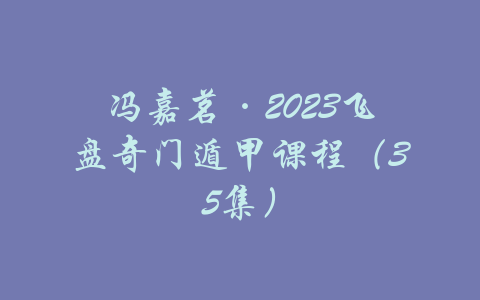 冯嘉茗·2023飞盘奇门遁甲课程（35集）-吾爱学吧