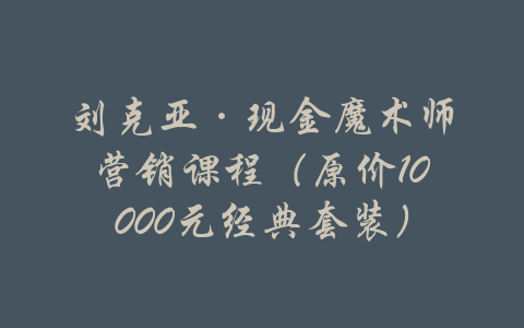 刘克亚·现金魔术师营销课程（原价10000元经典套装）-吾爱学吧