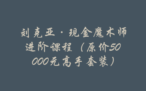 刘克亚·现金魔术师进阶课程（原价50000元高手套装）-吾爱学吧