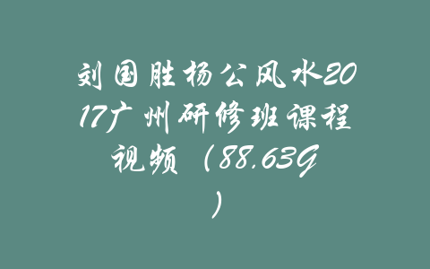 刘国胜杨公风水2017广州研修班课程视频（88.63G）-吾爱学吧