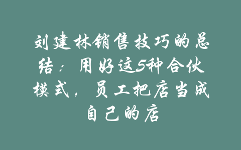 刘建林销售技巧的总结：用好这5种合伙模式，员工把店当成自己的店-吾爱学吧