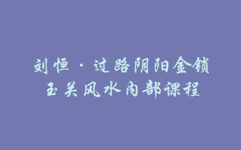 刘恒·过路阴阳金锁玉关风水内部课程-吾爱学吧