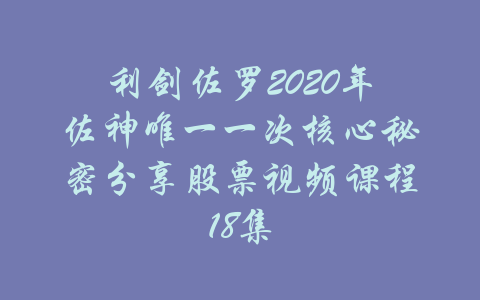 利剑佐罗2020年佐神唯一一次核心秘密分享股票视频课程18集-吾爱学吧