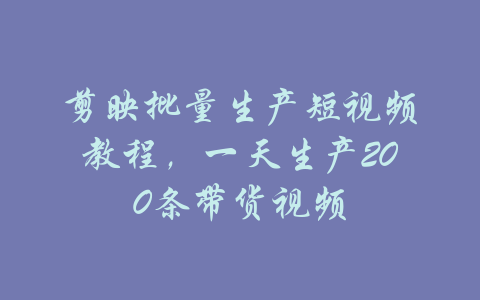 剪映批量生产短视频教程，一天生产200条带货视频-吾爱学吧