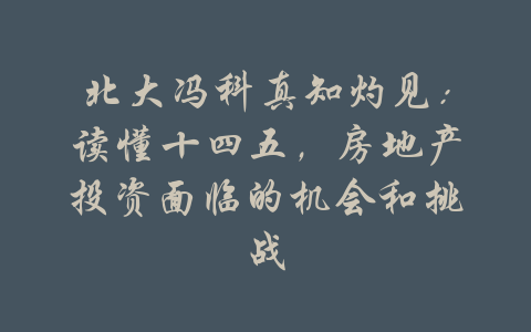 北大冯科真知灼见：读懂十四五，房地产投资面临的机会和挑战-吾爱学吧