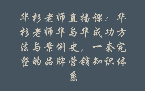 华杉老师直播课：华杉老师华与华成功方法与案例史，一套完整的品牌营销知识体系-吾爱学吧