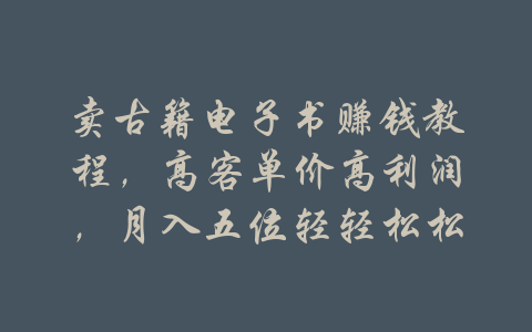 卖古籍电子书赚钱教程，高客单价高利润，月入五位轻轻松松-吾爱学吧