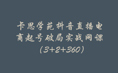 卡思学苑抖音直播电商起号破局实战网课（3+2+360）-吾爱学吧