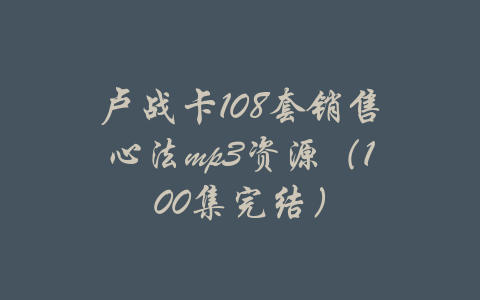 卢战卡108套销售心法mp3资源（100集完结）-吾爱学吧