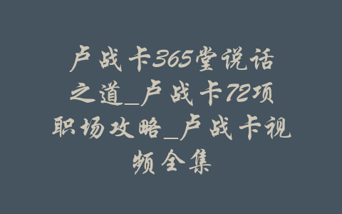 卢战卡365堂说话之道_卢战卡72项职场攻略_卢战卡视频全集-吾爱学吧