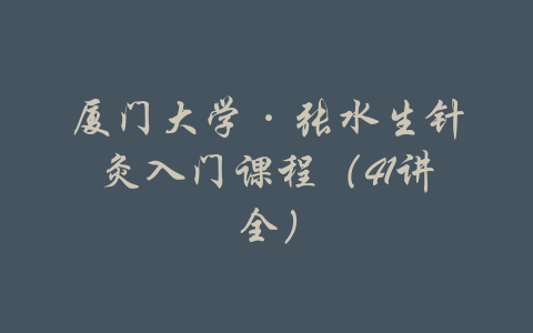 厦门大学·张水生针灸入门课程（41讲全）-吾爱学吧