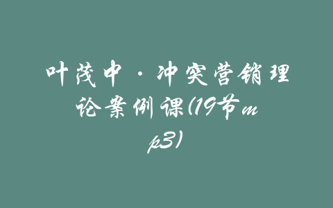 叶茂中·冲突营销理论案例课(19节mp3)-吾爱学吧