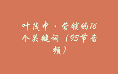 叶茂中·营销的16个关键词（93节音频）-吾爱学吧