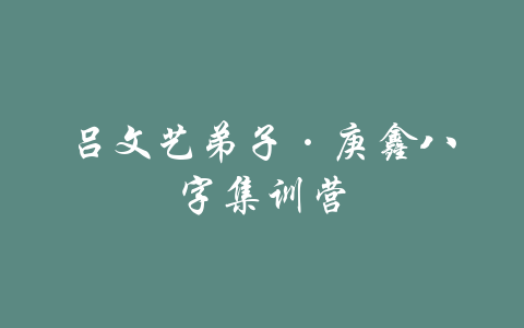 吕文艺弟子·庚鑫八字集训营-吾爱学吧