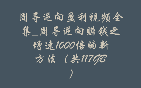 周导逆向盈利视频全集_周导逆向赚钱之增速1000倍的新方法（共117GB）-吾爱学吧