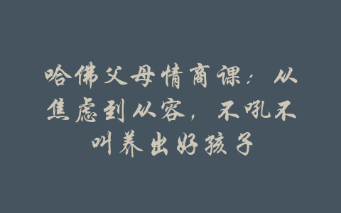 哈佛父母情商课：从焦虑到从容，不吼不叫养出好孩子-吾爱学吧