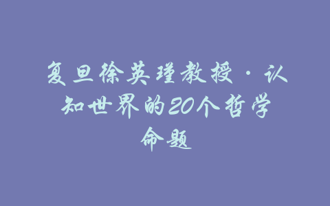 复旦徐英瑾教授·认知世界的20个哲学命题-吾爱学吧