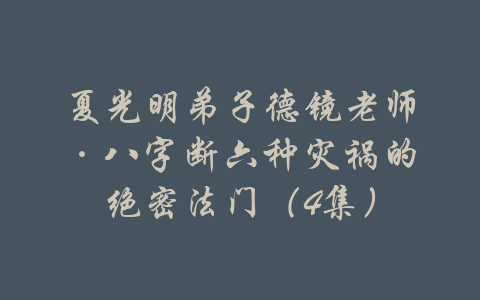 夏光明弟子德镜老师·八字断六种灾祸的绝密法门（4集）-吾爱学吧