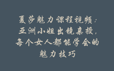 夏莎魅力课程视频：亚洲小姐出镜亲授，每个女人都能学会的魅力技巧-吾爱学吧