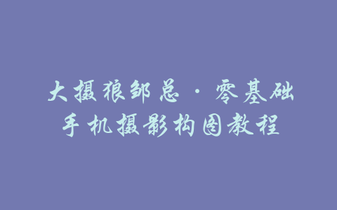 大摄狼邹总·零基础手机摄影构图教程-吾爱学吧