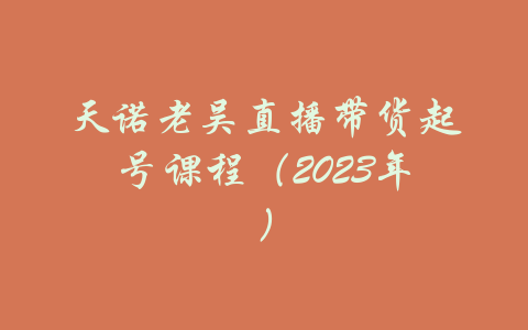 天诺老吴直播带货起号课程（2023年）-吾爱学吧