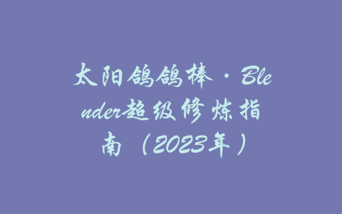 太阳鸽鸽棒·Blender超级修炼指南（2023年）-吾爱学吧