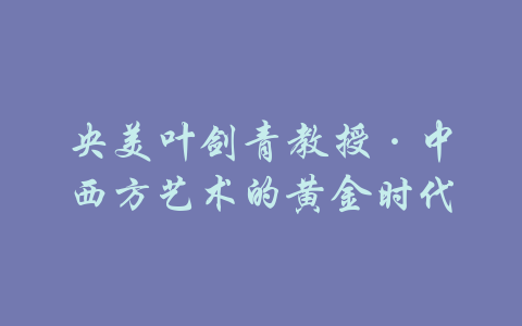 央美叶剑青教授·中西方艺术的黄金时代-吾爱学吧