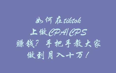 如何在tiktok上做CPA/CPS赚钱？手把手教大家做到月入十万！-吾爱学吧