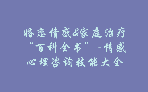 婚恋情感&家庭治疗“百科全书”-情感心理咨询技能大全-吾爱学吧