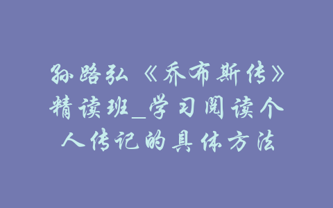 孙路弘《乔布斯传》精读班_学习阅读个人传记的具体方法-吾爱学吧