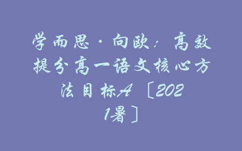 学而思·向欧：高效提分高一语文核心方法目标A 〔2021暑〕-吾爱学吧