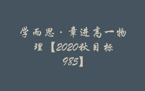 学而思·章进高一物理【2020秋目标985】-吾爱学吧