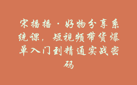 宋播播·好物分享系统课，短视频带货爆单入门到精通实战密码-吾爱学吧